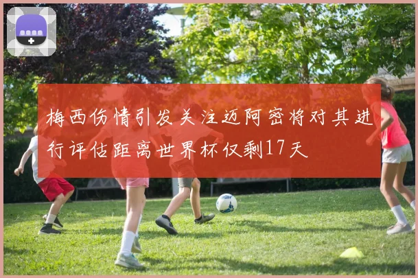 梅西伤情引发关注迈阿密将对其进行评估距离世界杯仅剩17天
