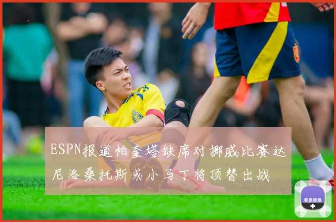 ESPN报道帕奎塔缺席对挪威比赛达尼洛桑托斯或小马丁将顶替出战