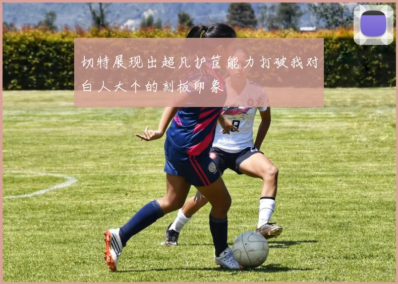 切特展现出超凡护筐能力打破我对白人大个的刻板印象