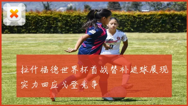 拉什福德世界杯首战替补进球展现实力回应戈登竞争