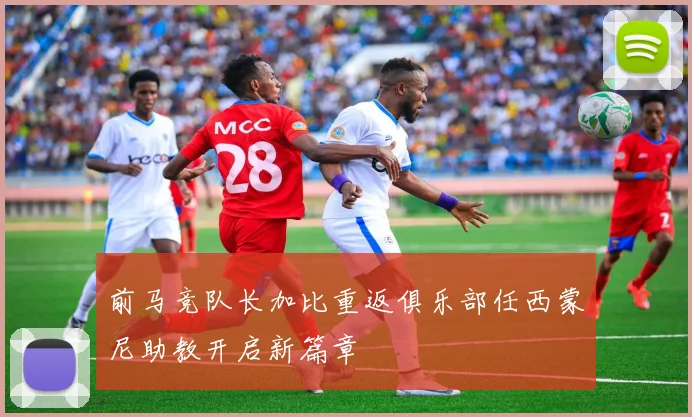 前马竞队长加比重返俱乐部任西蒙尼助教开启新篇章