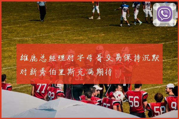 雄鹿总经理对字母哥交易保持沉默对新秀伯里斯充满期待