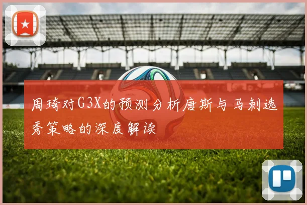 周琦对G3X的预测分析唐斯与马刺选秀策略的深度解读