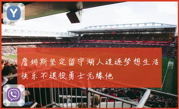 詹姆斯坚定留守湖人追逐梦想生活快乐不退役勇士无缘他
