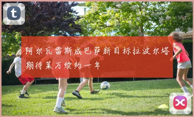 阿尔瓦雷斯成巴萨新目标拉波尔塔期待莱万续约一年