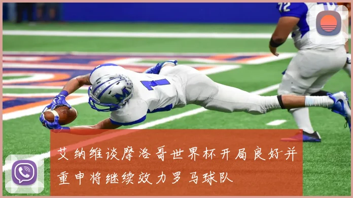 艾纳维谈摩洛哥世界杯开局良好并重申将继续效力罗马球队