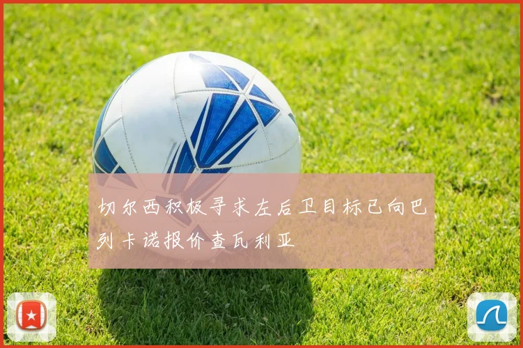 切尔西积极寻求左后卫目标已向巴列卡诺报价查瓦利亚