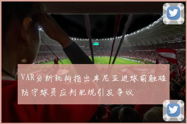 VAR分析机构指出库尼亚进球前触碰防守球员应判犯规引发争议