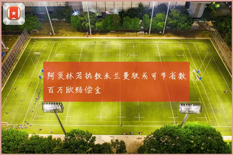 阿莫林若执教米兰曼联或可节省数百万欧赔偿金