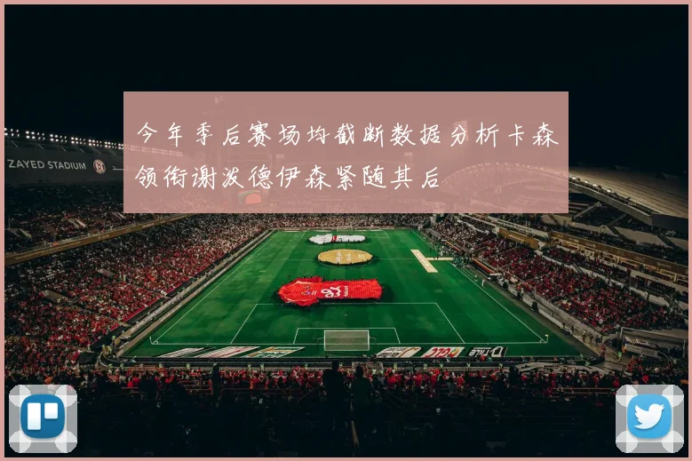 今年季后赛场均截断数据分析卡森领衔谢泼德伊森紧随其后