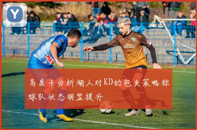 乌度卡分析湖人对KD的包夹策略称球队状态明显提升