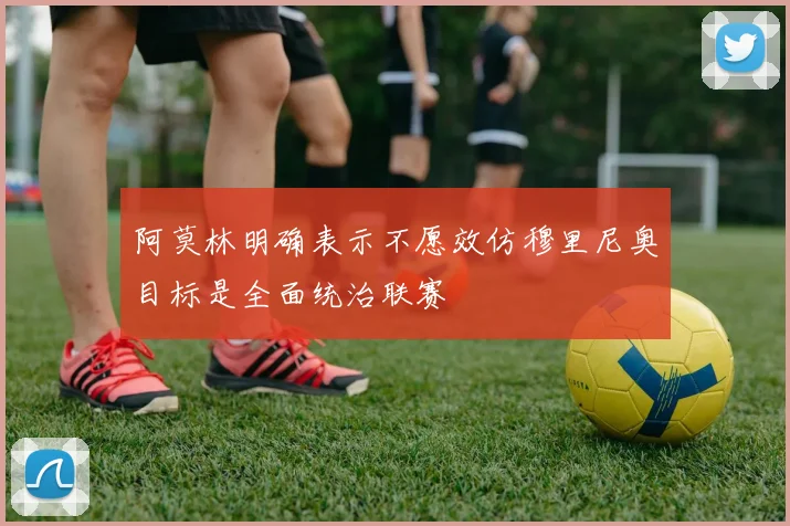 阿莫林明确表示不愿效仿穆里尼奥目标是全面统治联赛