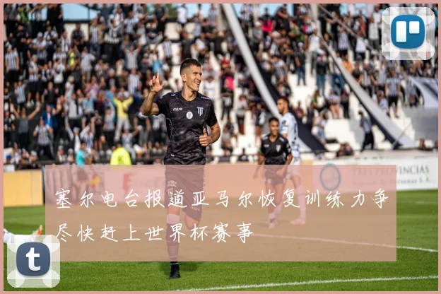 塞尔电台报道亚马尔恢复训练力争尽快赶上世界杯赛事
