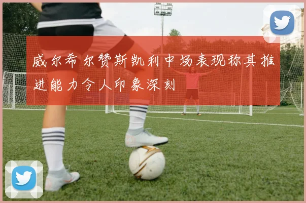 威尔希尔赞斯凯利中场表现称其推进能力令人印象深刻