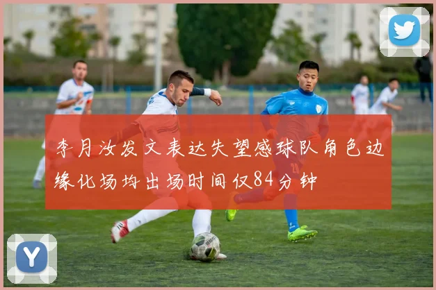 李月汝发文表达失望感球队角色边缘化场均出场时间仅84分钟