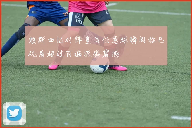 赖斯回忆对阵皇马任意球瞬间称已观看超过百遍深感震撼
