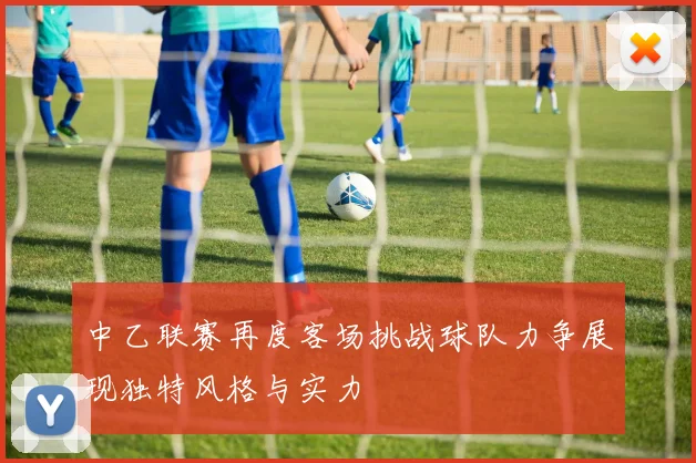 中乙联赛再度客场挑战球队力争展现独特风格与实力