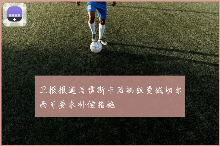 卫报报道马雷斯卡若执教曼城切尔西可要求补偿措施