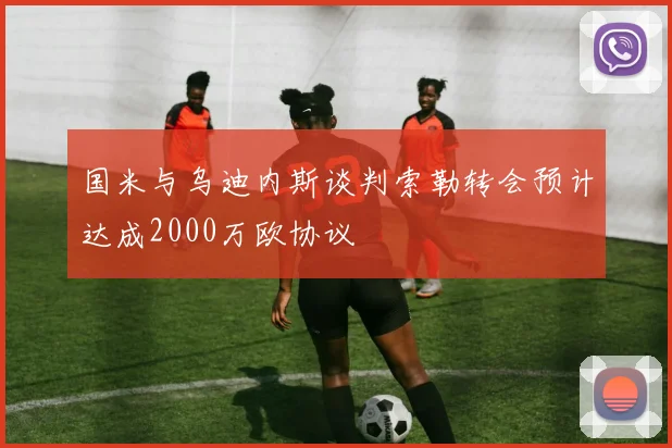 国米与乌迪内斯谈判索勒转会预计达成2000万欧协议