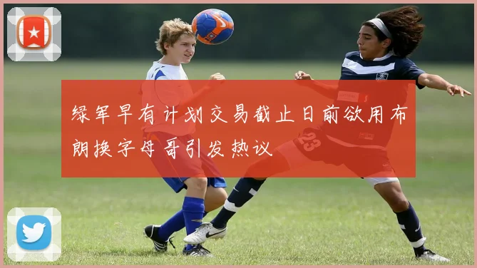 绿军早有计划交易截止日前欲用布朗换字母哥引发热议