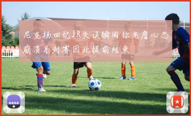 尼克杨回忆JR失误瞬间称老詹心态崩溃系列赛因此提前结束