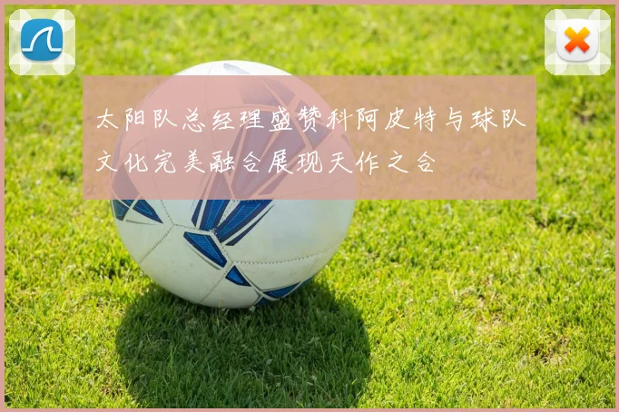 太阳队总经理盛赞科阿皮特与球队文化完美融合展现天作之合