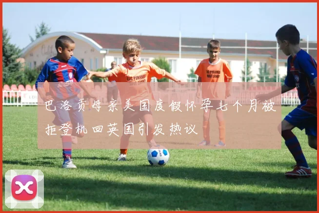 巴洛贡母亲美国度假怀孕七个月被拒登机回英国引发热议