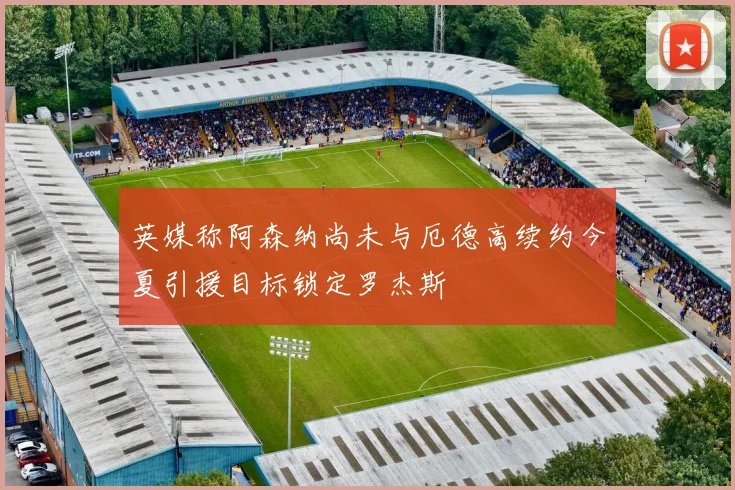 英媒称阿森纳尚未与厄德高续约今夏引援目标锁定罗杰斯