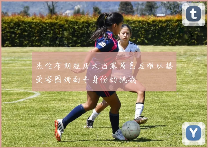 杰伦布朗经历大当家角色后难以接受塔图姆副手身份的挑战