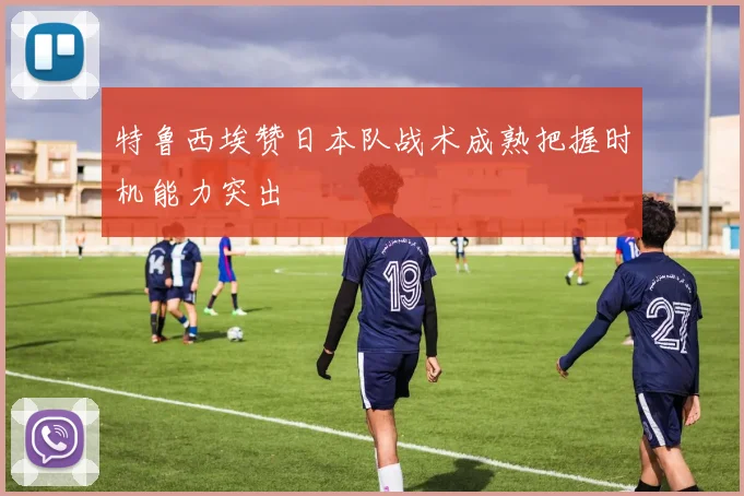特鲁西埃赞日本队战术成熟把握时机能力突出