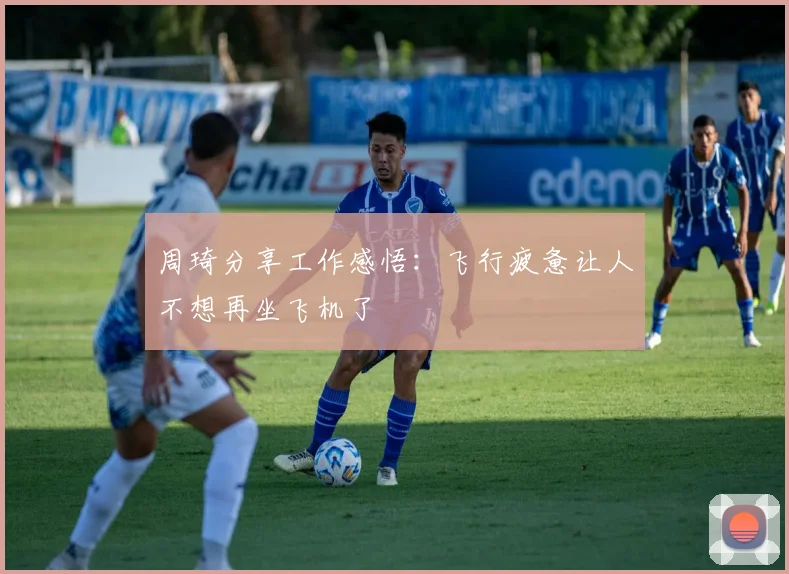 周琦分享工作感悟：飞行疲惫让人不想再坐飞机了