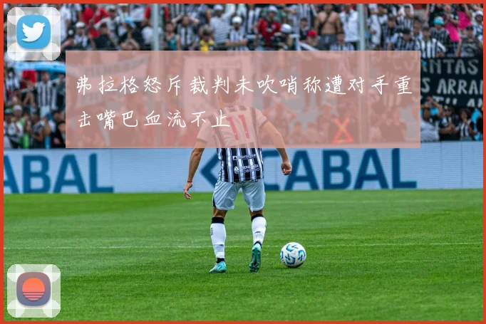 弗拉格怒斥裁判未吹哨称遭对手重击嘴巴血流不止