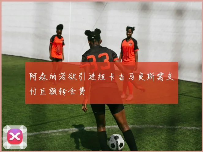 阿森纳若欲引进纽卡吉马良斯需支付巨额转会费