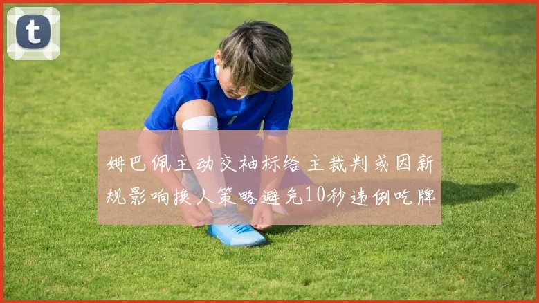 姆巴佩主动交袖标给主裁判或因新规影响换人策略避免10秒违例吃牌