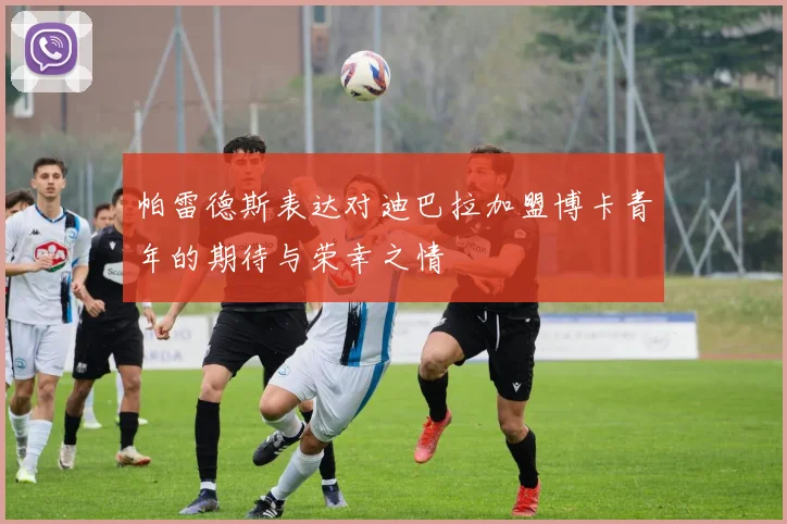 帕雷德斯表达对迪巴拉加盟博卡青年的期待与荣幸之情