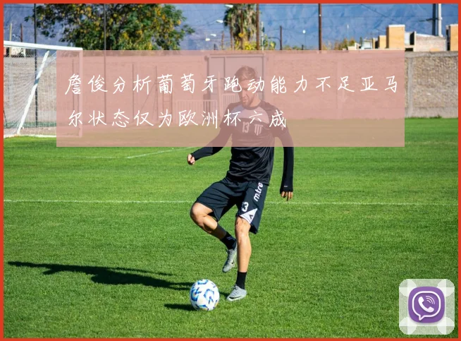 詹俊分析葡萄牙跑动能力不足亚马尔状态仅为欧洲杯六成
