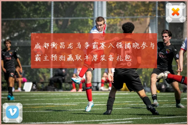 成都衡昌龙马争霸赛八强揭晓参与霸主预测赢取丰厚装备礼包